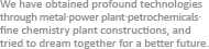 We have obtained profound technologies through metal • power plant • petrochemicals • fine chemistry plant constructions, and tried to dream together for a better future.